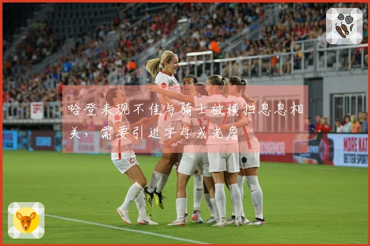 哈登表现不佳与骑士被横扫息息相关，需要引进字母或老詹