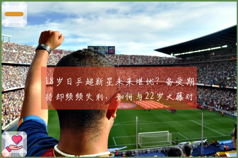 18岁日乒超新星未来堪忧？备受期待却频频失利，如何与22岁大藤对抗？